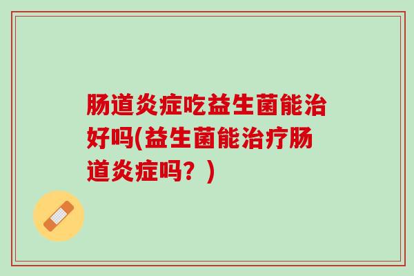 肠道炎症吃益生菌能治好吗(益生菌能治疗肠道炎症吗？)