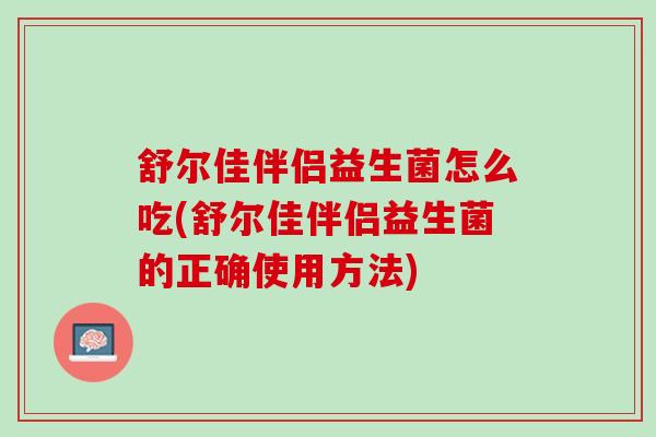 舒尔佳伴侣益生菌怎么吃(舒尔佳伴侣益生菌的正确使用方法) 舒尔佳伴侣益生菌怎么吃(舒尔佳伴侣益生菌的正确使用方法)