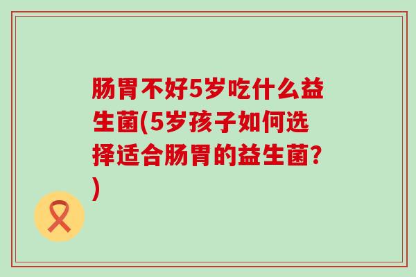 肠胃不好5岁吃什么益生菌(5岁孩子如何选择适合肠胃的益生菌？)