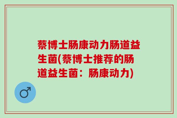 蔡博士肠康动力肠道益生菌(蔡博士推荐的肠道益生菌：肠康动力)