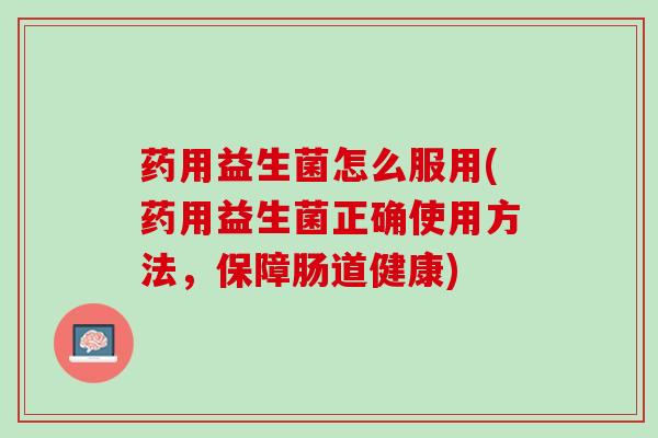 药用益生菌怎么服用(药用益生菌正确使用方法，保障肠道健康)