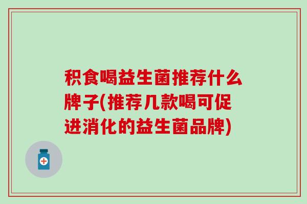 积食喝益生菌推荐什么牌子(推荐几款喝可促进消化的益生菌品牌)