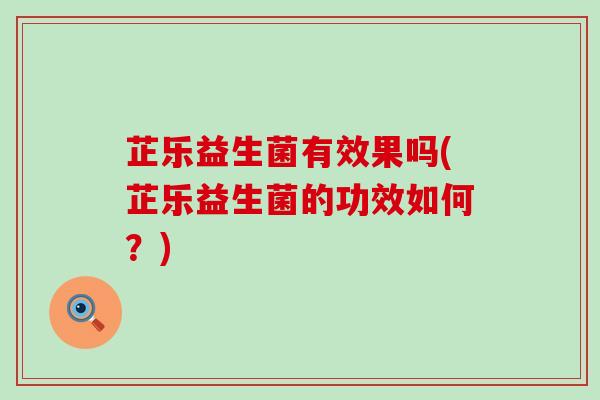 芷乐益生菌有效果吗(芷乐益生菌的功效如何？)