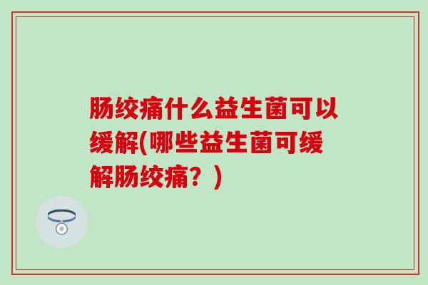 肠绞痛什么益生菌可以缓解(哪些益生菌可缓解肠绞痛？)