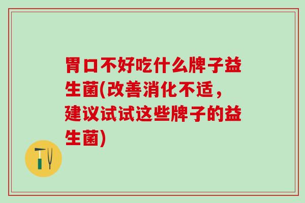 胃口不好吃什么牌子益生菌(改善消化不适，建议试试这些牌子的益生菌)