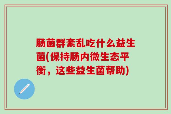 肠菌群紊乱吃什么益生菌(保持肠内微生态平衡，这些益生菌帮助)