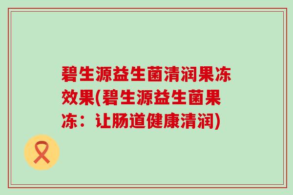 碧生源益生菌清润果冻效果(碧生源益生菌果冻：让肠道健康清润)