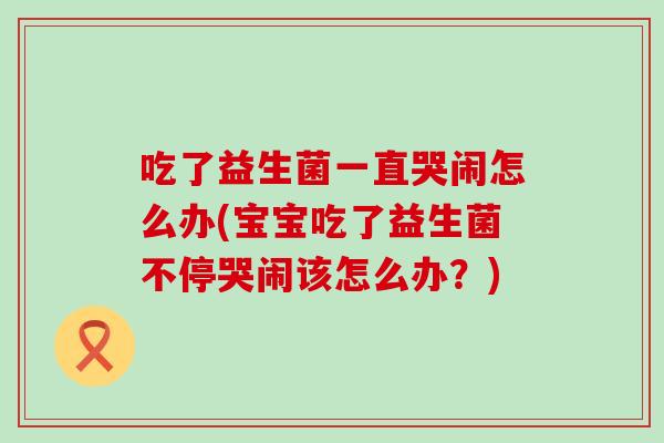 吃了益生菌一直哭闹怎么办(宝宝吃了益生菌不停哭闹该怎么办？)
