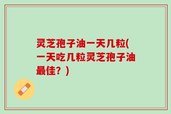 灵芝孢子油一天几粒(一天吃几粒灵芝孢子油最佳？)