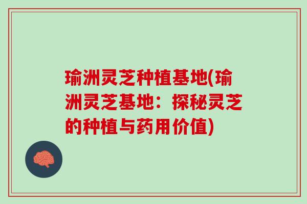 瑜洲灵芝种植基地(瑜洲灵芝基地：探秘灵芝的种植与药用价值)