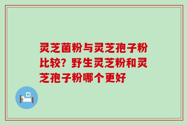 灵芝菌粉与灵芝孢子粉比较？野生灵芝粉和灵芝孢子粉哪个更好