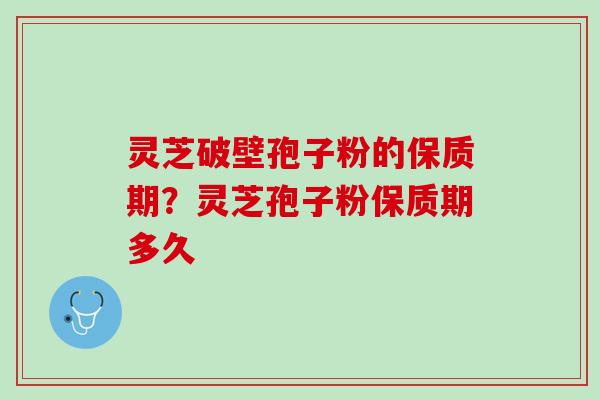 灵芝破壁孢子粉的保质期？灵芝孢子粉保质期多久