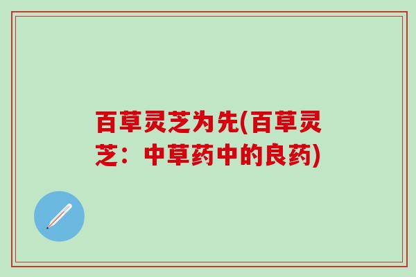 百草灵芝为先(百草灵芝：中草药中的良药)