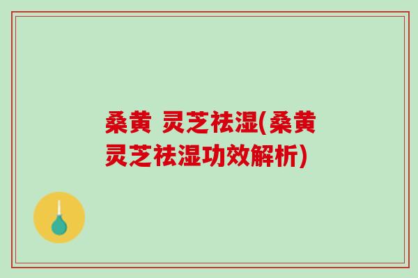 桑黄 灵芝祛湿(桑黄灵芝祛湿功效解析) 桑黄 灵芝祛湿(桑黄灵芝祛湿功效解析)
