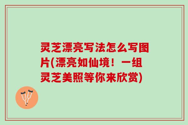 灵芝漂亮写法怎么写图片(漂亮如仙境！一组灵芝美照等你来欣赏)