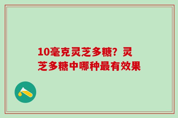 10毫克灵芝多糖？灵芝多糖中哪种最有效果
