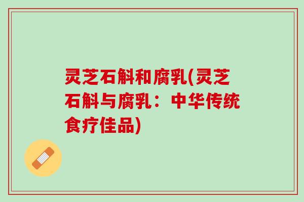 灵芝石斛和腐乳(灵芝石斛与腐乳：中华传统食疗佳品)