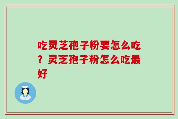 吃灵芝孢子粉要怎么吃？灵芝孢子粉怎么吃最好