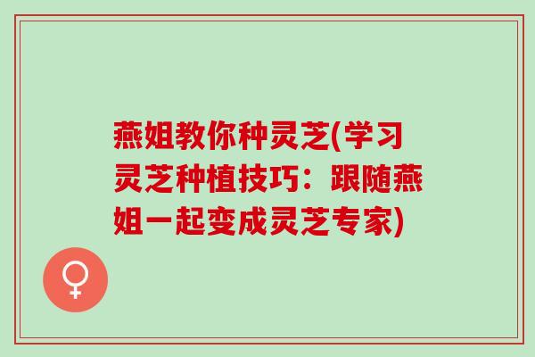 燕姐教你种灵芝(学习灵芝种植技巧：跟随燕姐一起变成灵芝专家)
