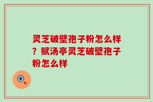 灵芝破壁孢子粉怎么样？赋汤亭灵芝破壁孢子粉怎么样