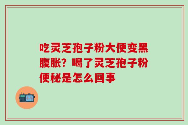 吃灵芝孢子粉大便变黑腹胀？喝了灵芝孢子粉便秘是怎么回事