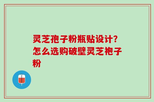 灵芝孢子粉瓶贴设计？怎么选购破壁灵芝袍子粉