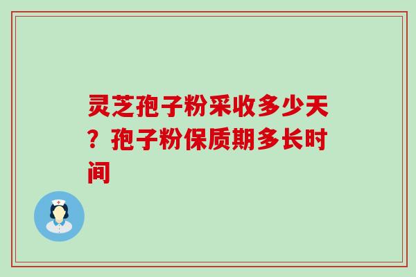灵芝孢子粉采收多少天？孢子粉保质期多长时间