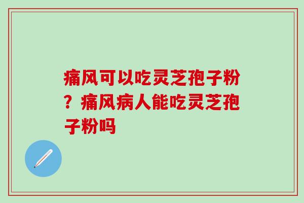 痛风可以吃灵芝孢子粉？痛风病人能吃灵芝孢子粉吗