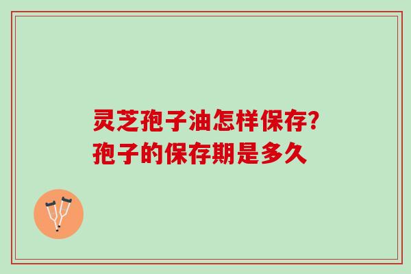 灵芝孢子油怎样保存？孢子的保存期是多久