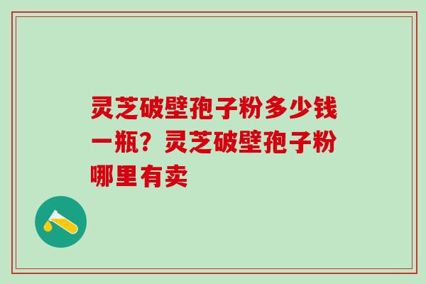 灵芝破壁孢子粉多少钱一瓶？灵芝破壁孢子粉哪里有卖