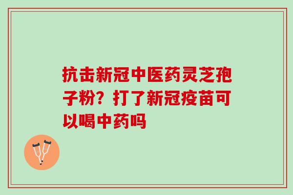 抗击新冠中医药灵芝孢子粉？打了新冠疫苗可以喝中药吗