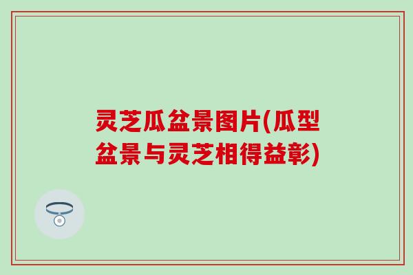 灵芝瓜盆景图片(瓜型盆景与灵芝相得益彰)