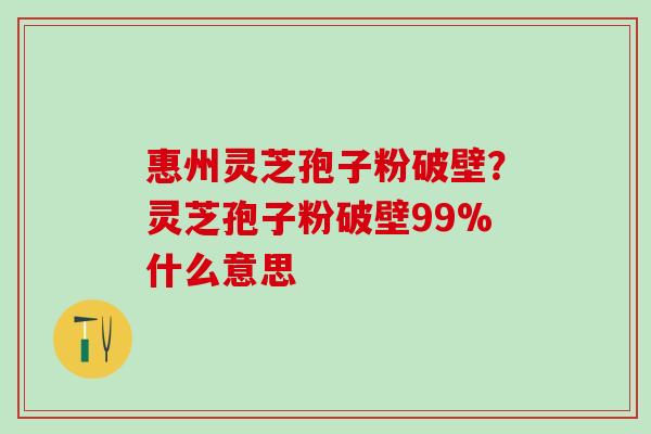 惠州灵芝孢子粉破壁？灵芝孢子粉破壁99%什么意思