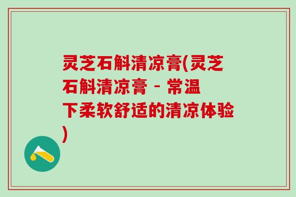 灵芝石斛清凉膏(灵芝石斛清凉膏 - 常温下柔软舒适的清凉体验)
