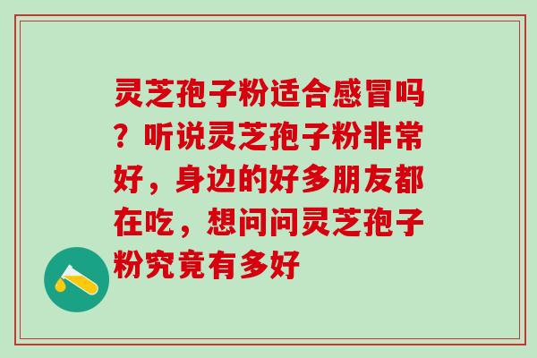 灵芝孢子粉适合感冒吗？听说灵芝孢子粉非常好，身边的好多朋友都在吃，想问问灵芝孢子粉究竟有多好