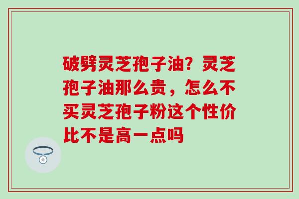 破劈灵芝孢子油？灵芝孢子油那么贵，怎么不买灵芝孢子粉这个性价比不是高一点吗