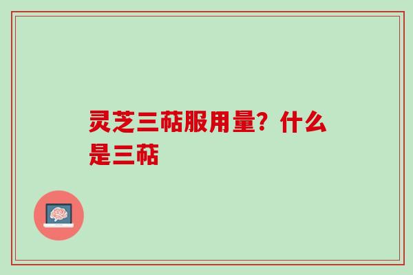 灵芝三萜服用量？什么是三萜
