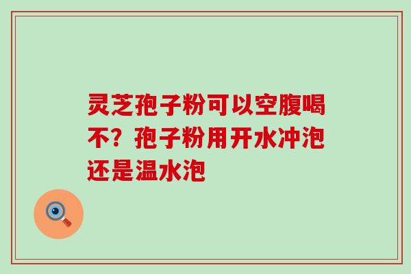 灵芝孢子粉可以空腹喝不？孢子粉用开水冲泡还是温水泡