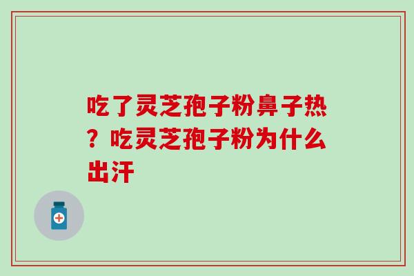 吃了灵芝孢子粉鼻子热?吃灵芝孢子粉为什么出汗 吃了灵芝孢子粉鼻子热?吃灵芝孢子粉为什么出汗