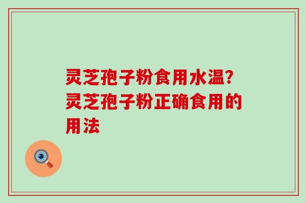 灵芝孢子粉食用水温？灵芝孢子粉正确食用的用法