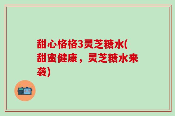 甜心格格3灵芝糖水(甜蜜健康，灵芝糖水来袭)