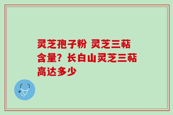 灵芝孢子粉 灵芝三萜含量？长白山灵芝三萜高达多少