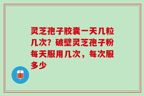 灵芝孢子胶囊一天几粒几次？破壁灵芝孢子粉每天服用几次，每次服多少