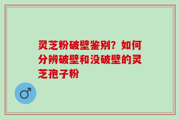 灵芝粉破壁鉴别？如何分辨破壁和没破壁的灵芝孢子粉