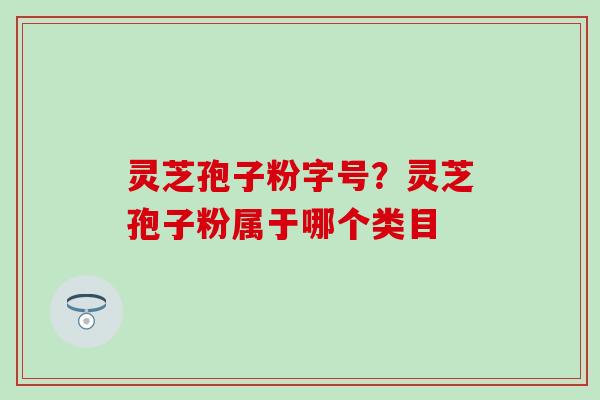 灵芝孢子粉字号？灵芝孢子粉属于哪个类目