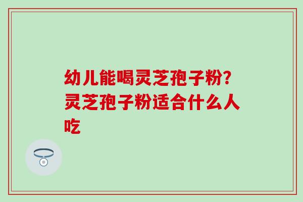 幼儿能喝灵芝孢子粉？灵芝孢子粉适合什么人吃