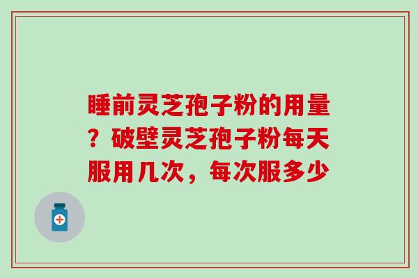 睡前灵芝孢子粉的用量？破壁灵芝孢子粉每天服用几次，每次服多少