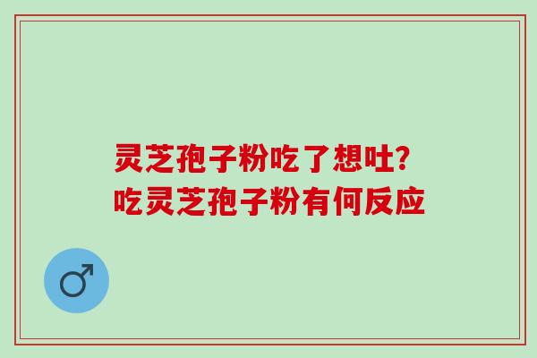灵芝孢子粉吃了想吐？吃灵芝孢子粉有何反应