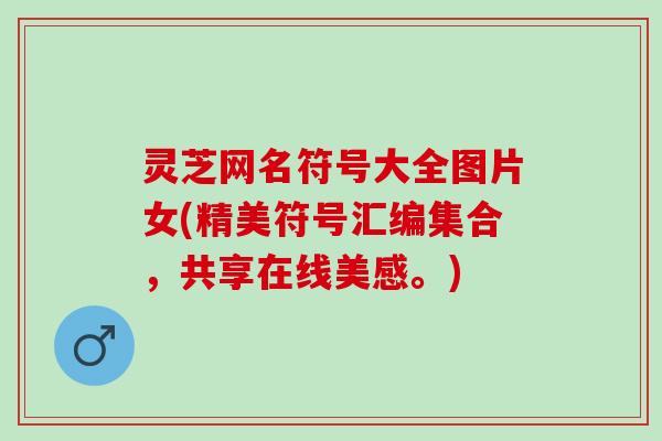 灵芝网名符号大全图片女(精美符号汇编集合，共享在线美感。)