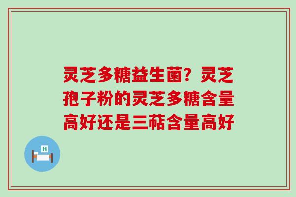 灵芝多糖益生菌？灵芝孢子粉的灵芝多糖含量高好还是三萜含量高好